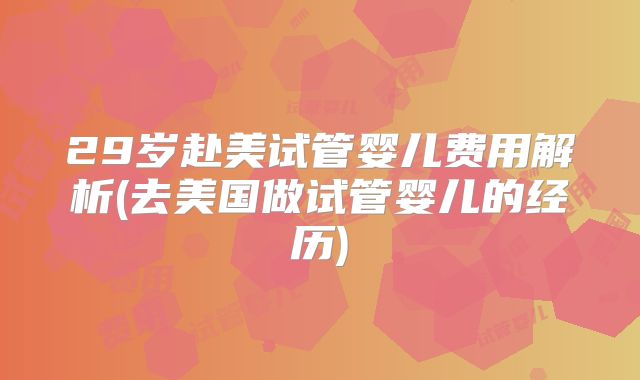 29岁赴美试管婴儿费用解析(去美国做试管婴儿的经历)