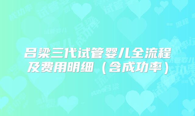 吕梁三代试管婴儿全流程及费用明细（含成功率）