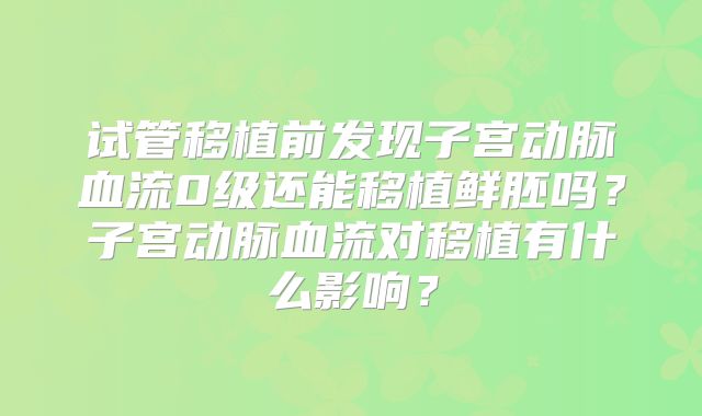 试管移植前发现子宫动脉血流0级还能移植鲜胚吗?子宫动脉血流对移植有什么影响?