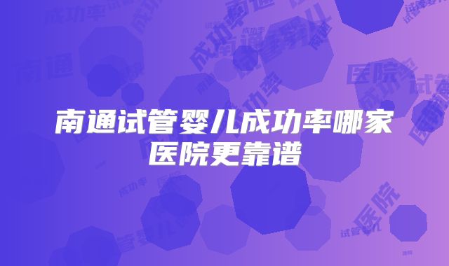 南通试管婴儿成功率哪家医院更靠谱