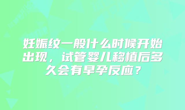 妊娠纹一般什么时候开始出现，试管婴儿移植后多久会有早孕反应？
