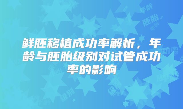 鲜胚移植成功率解析,年龄与胚胎级别对试管成功率的影响