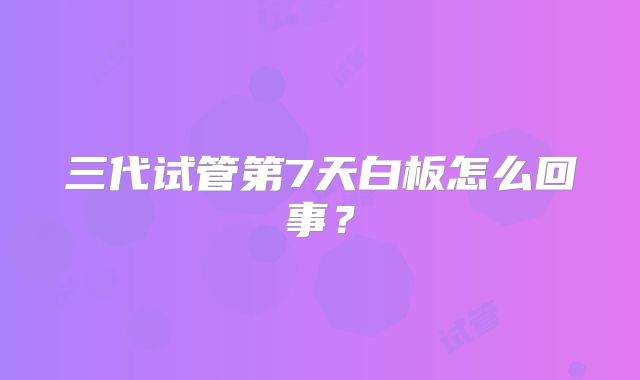三代试管第7天白板怎么回事？