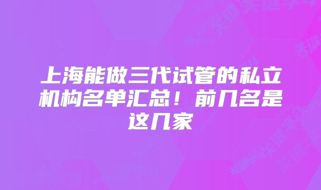 上海能做三代试管的私立机构名单汇总！前几名是这几家