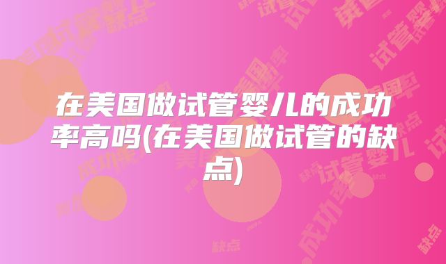 在美国做试管婴儿的成功率高吗(在美国做试管的缺点)