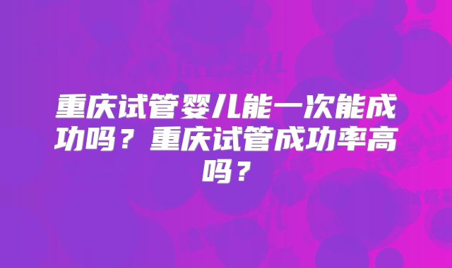 重庆试管婴儿能一次能成功吗？重庆试管成功率高吗？