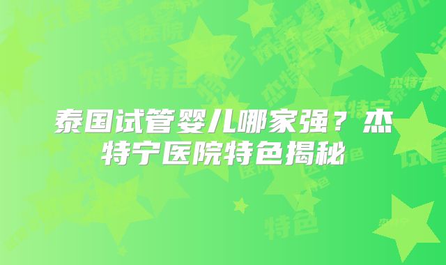 泰国试管婴儿哪家强？杰特宁医院特色揭秘