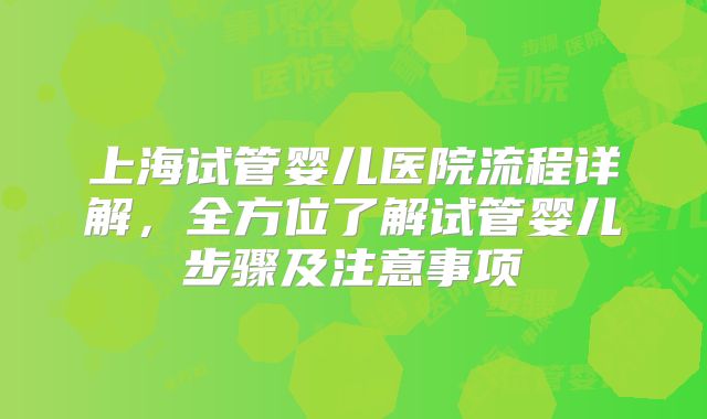 上海试管婴儿医院流程详解，全方位了解试管婴儿步骤及注意事项