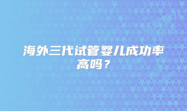 海外三代试管婴儿成功率高吗？