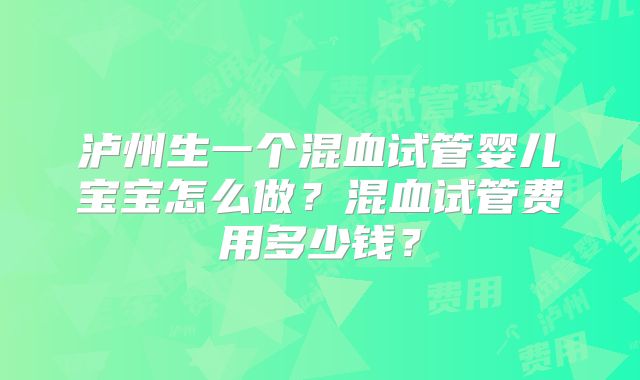 泸州生一个混血试管婴儿宝宝怎么做？混血试管费用多少钱？