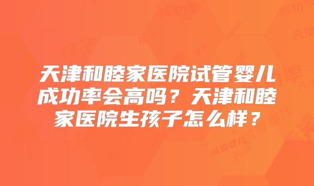 天津和睦家医院试管婴儿成功率会高吗？天津和睦家医院生孩子怎么样？