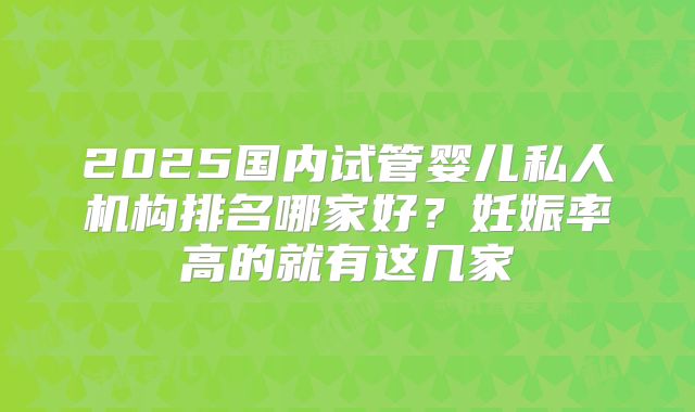 2025国内试管婴儿私人机构排名哪家好？妊娠率高的就有这几家