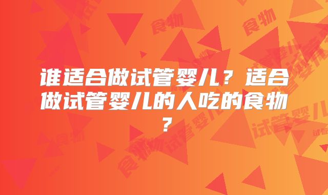 谁适合做试管婴儿？适合做试管婴儿的人吃的食物？