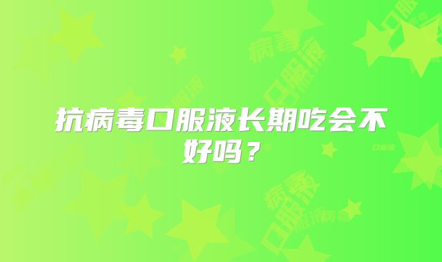 抗病毒口服液长期吃会不好吗?