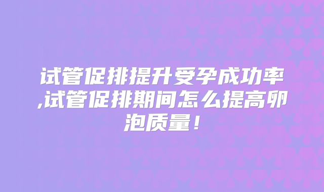 试管促排提升受孕成功率,试管促排期间怎么提高卵泡质量!