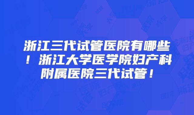 浙江三代试管医院有哪些！浙江大学医学院妇产科附属医院三代试管！