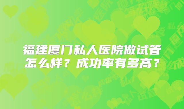 福建厦门私人医院做试管怎么样？成功率有多高？