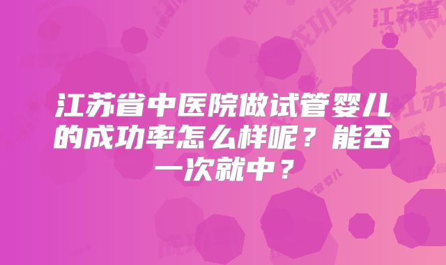 江苏省中医院做试管婴儿的成功率怎么样呢？能否一次就中？