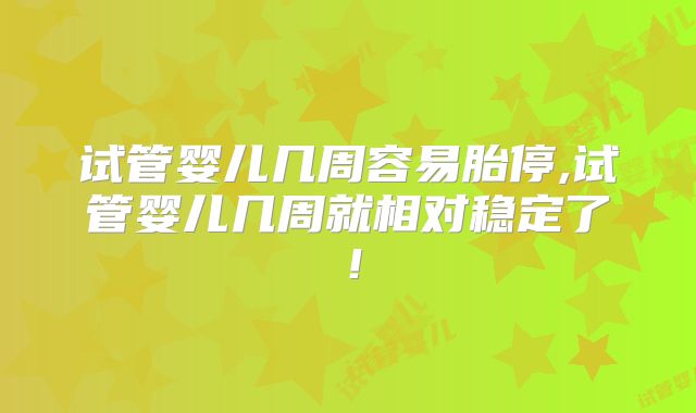 试管婴儿几周容易胎停,试管婴儿几周就相对稳定了！
