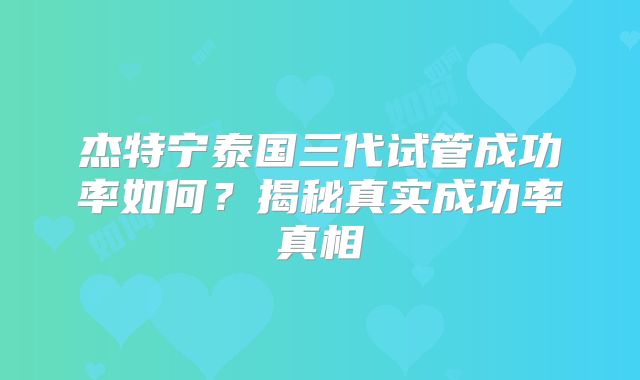 杰特宁泰国三代试管成功率如何?揭秘真实成功率真相
