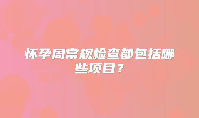 怀孕周常规检查都包括哪些项目？