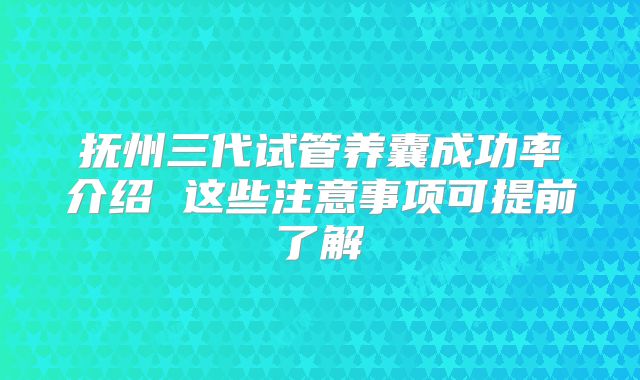 抚州三代试管养囊成功率介绍 这些注意事项可提前了解