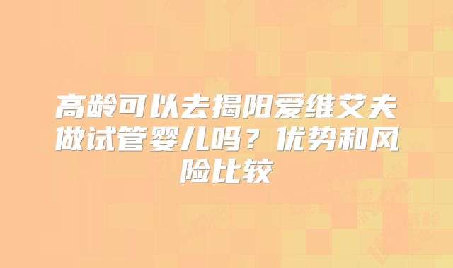 高龄可以去揭阳爱维艾夫做试管婴儿吗?优势和风险比较