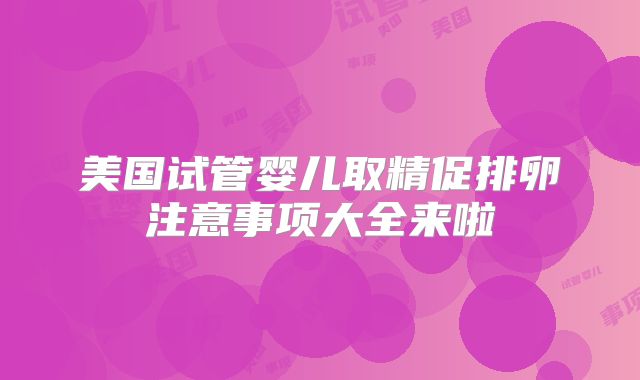 美国试管婴儿取精促排卵注意事项大全来啦