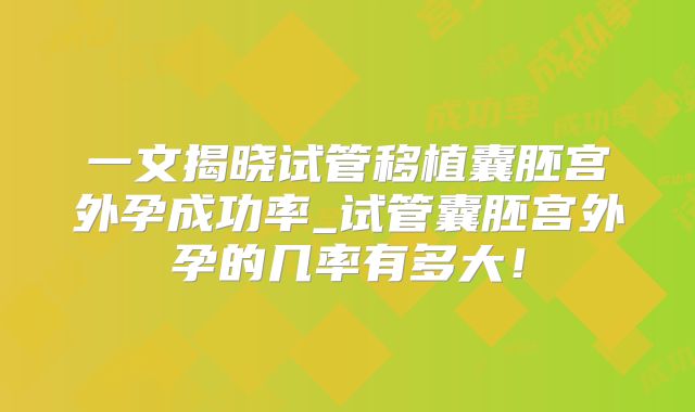 一文揭晓试管移植囊胚宫外孕成功率_试管囊胚宫外孕的几率有多大！