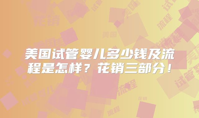 美国试管婴儿多少钱及流程是怎样？花销三部分！