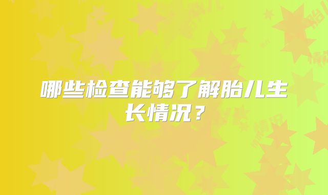 哪些检查能够了解胎儿生长情况？