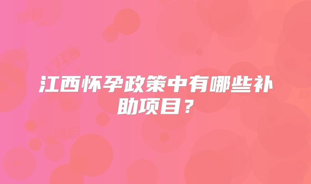 江西怀孕政策中有哪些补助项目？