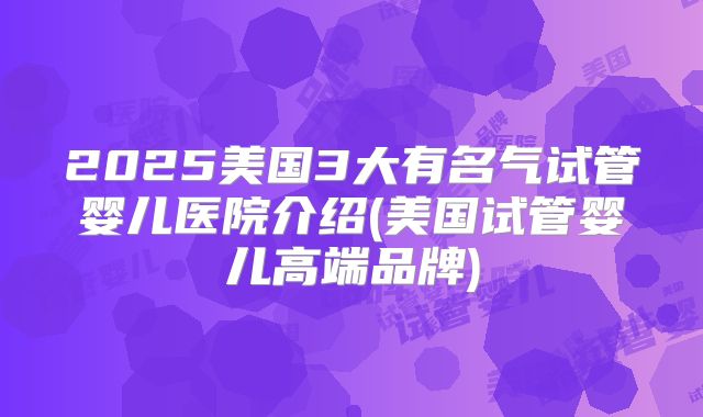 2025美国3大有名气试管婴儿医院介绍(美国试管婴儿高端品牌)