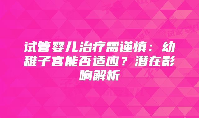 试管婴儿治疗需谨慎:幼稚子宫能否适应?潜在影响解析