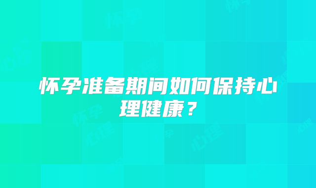 怀孕准备期间如何保持心理健康？