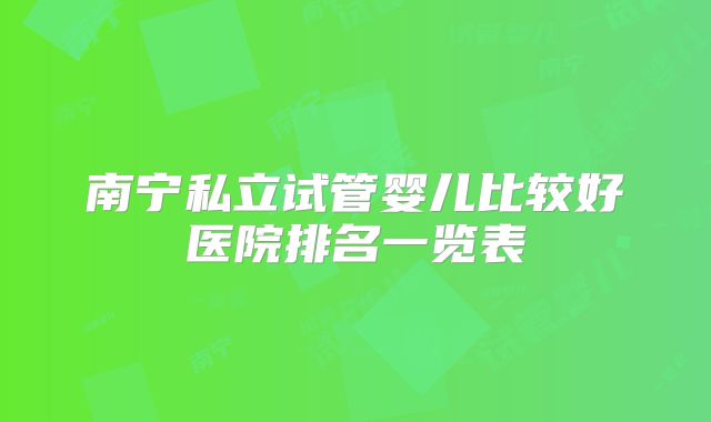 南宁私立试管婴儿比较好医院排名一览表