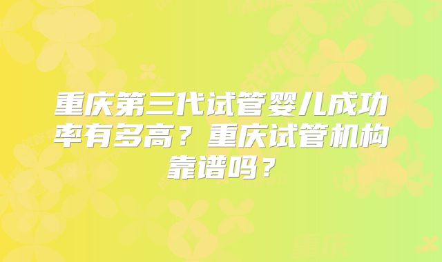 重庆第三代试管婴儿成功率有多高?重庆试管机构靠谱吗?