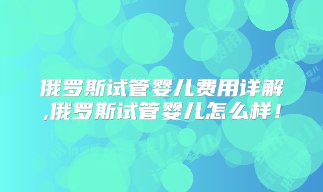 俄罗斯试管婴儿费用详解,俄罗斯试管婴儿怎么样！