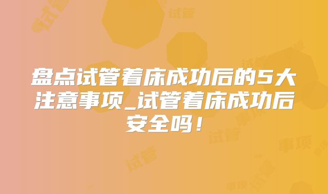 盘点试管着床成功后的5大注意事项_试管着床成功后安全吗！