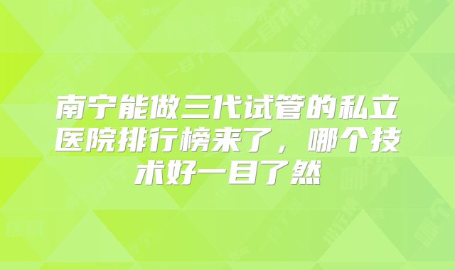 南宁能做三代试管的私立医院排行榜来了，哪个技术好一目了然