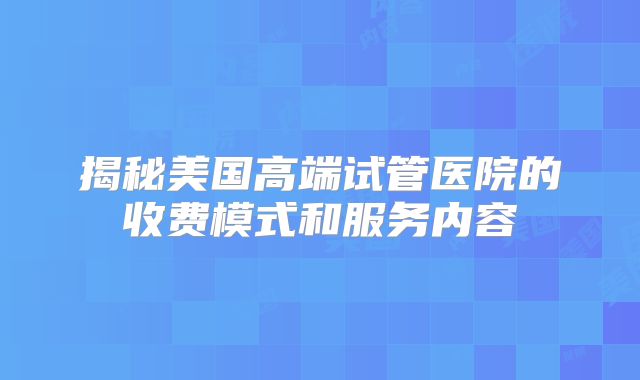 揭秘美国高端试管医院的收费模式和服务内容