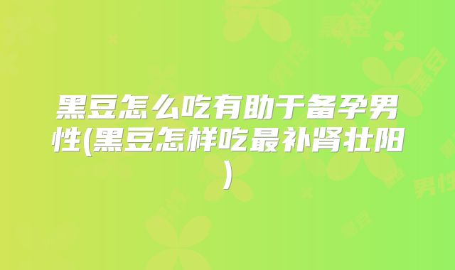 黑豆怎么吃有助于备孕男性(黑豆怎样吃最补肾壮阳)