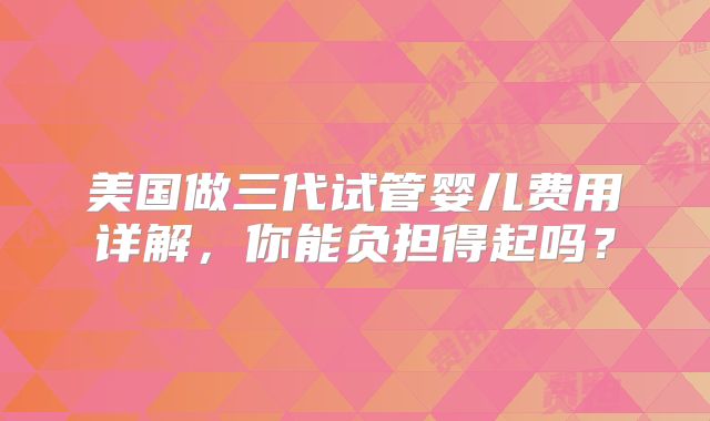 美国做三代试管婴儿费用详解,你能负担得起吗?
