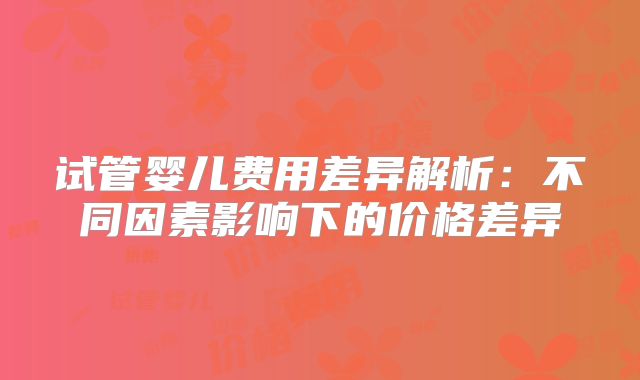 试管婴儿费用差异解析：不同因素影响下的价格差异