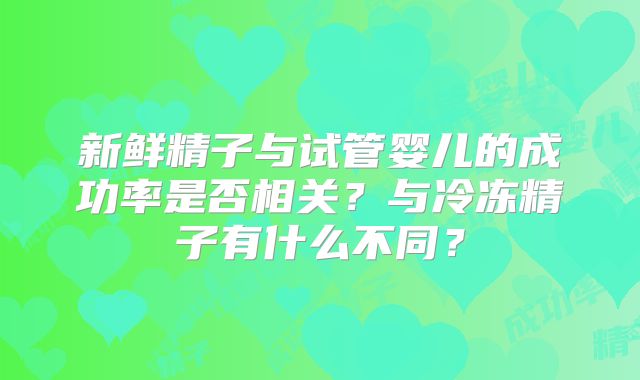 新鲜精子与试管婴儿的成功率是否相关？与冷冻精子有什么不同？