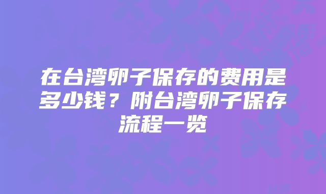 在台湾卵子保存的费用是多少钱？附台湾卵子保存流程一览