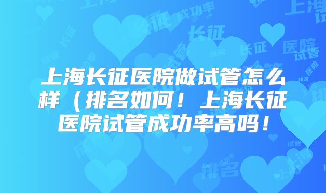 上海长征医院做试管怎么样（排名如何！上海长征医院试管成功率高吗！