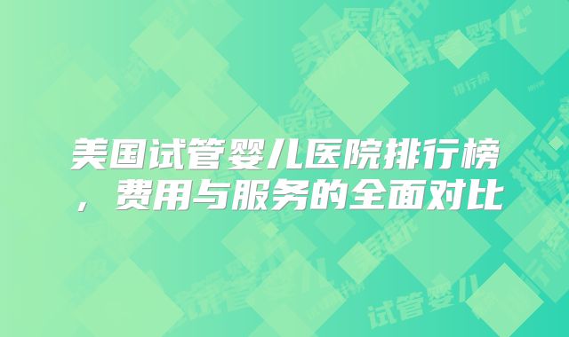 美国试管婴儿医院排行榜,费用与服务的全面对比