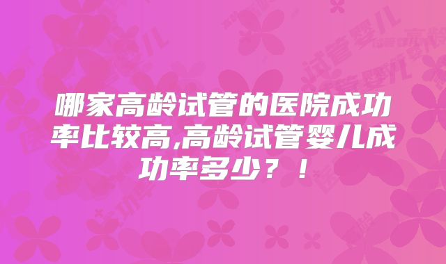 哪家高龄试管的医院成功率比较高,高龄试管婴儿成功率多少？！