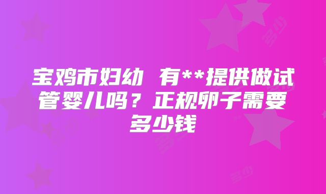 宝鸡市妇幼 有**提供做试管婴儿吗？正规卵子需要多少钱